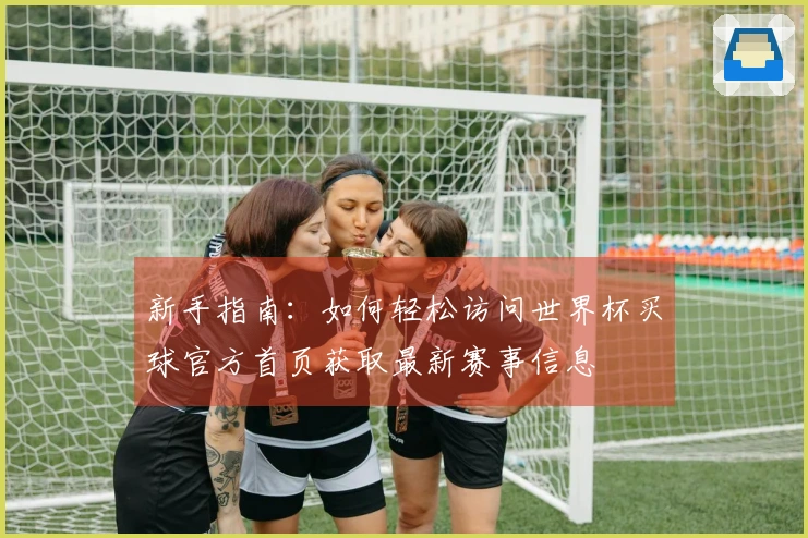 新手指南：如何轻松访问世界杯买球官方首页获取最新赛事信息
