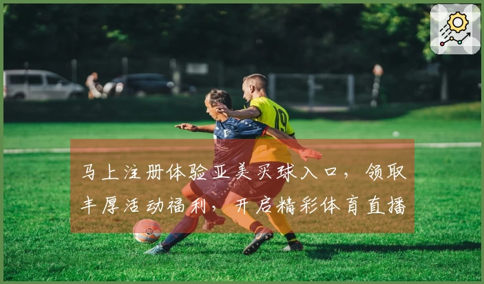 马上注册体验亚美买球入口，领取丰厚活动福利，开启精彩体育直播之旅