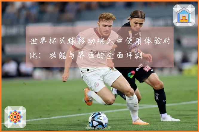 世界杯买球移动端入口使用体验对比：功能与界面的全面评测