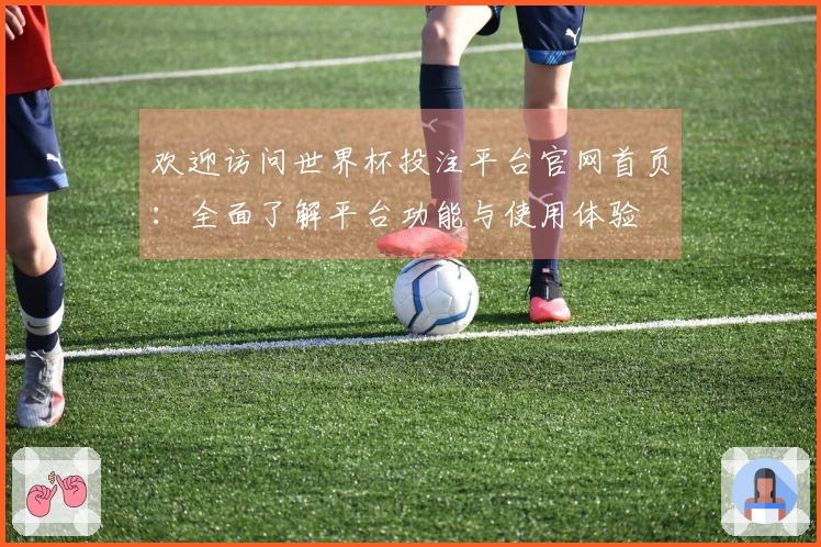 欢迎访问世界杯投注平台官网首页：全面了解平台功能与使用体验