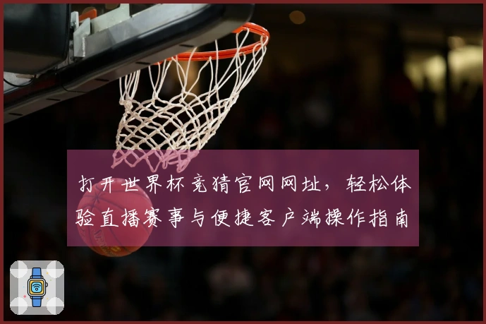 打开世界杯竞猜官网网址，轻松体验直播赛事与便捷客户端操作指南