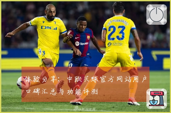 体验分享:中欧买球官方网站用户口碑汇总与功能评测
