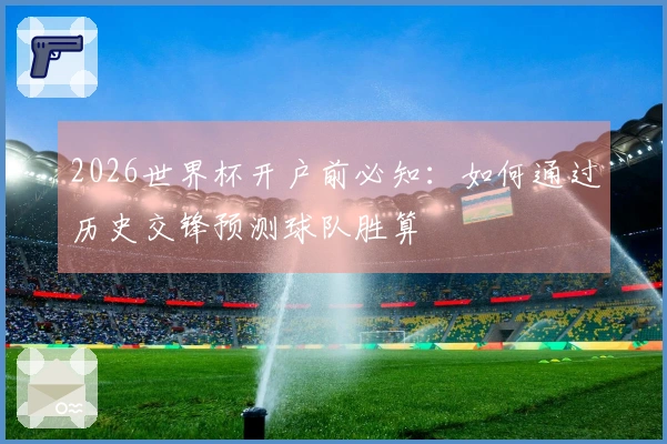 2026世界杯开户前必知：如何通过历史交锋预测球队胜算