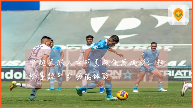 中超买球入口网页版使用说明：轻松导航平台功能体验