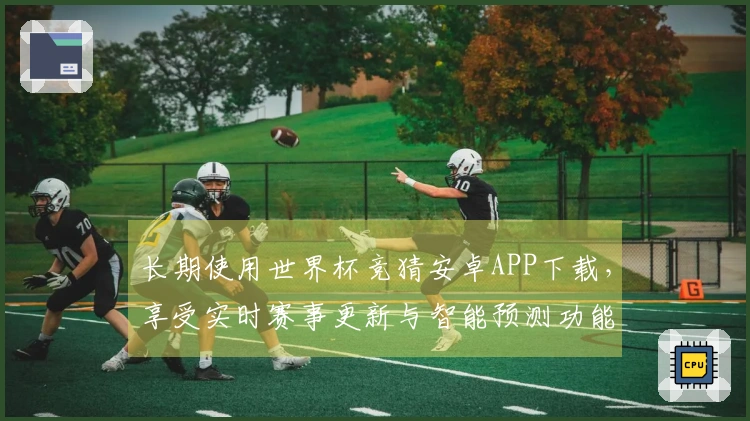 长期使用世界杯竞猜安卓APP下载，享受实时赛事更新与智能预测功能