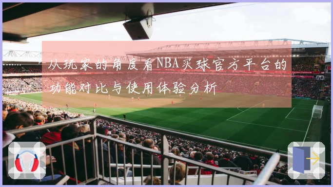 从玩家的角度看NBA买球官方平台的功能对比与使用体验分析