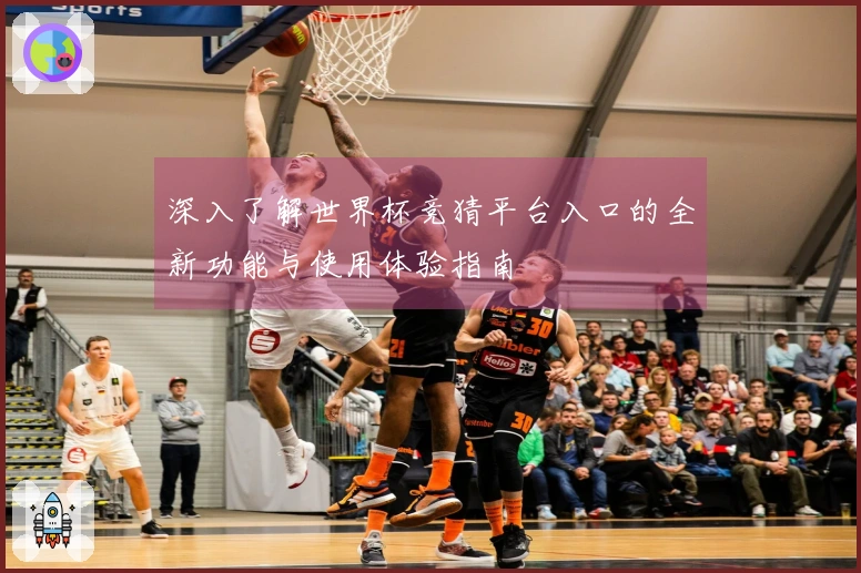 深入了解世界杯竞猜平台入口的全新功能与使用体验指南