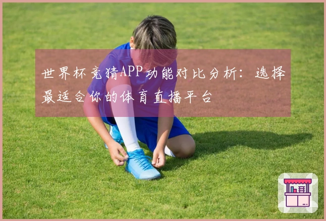 世界杯竞猜APP功能对比分析：选择最适合你的体育直播平台