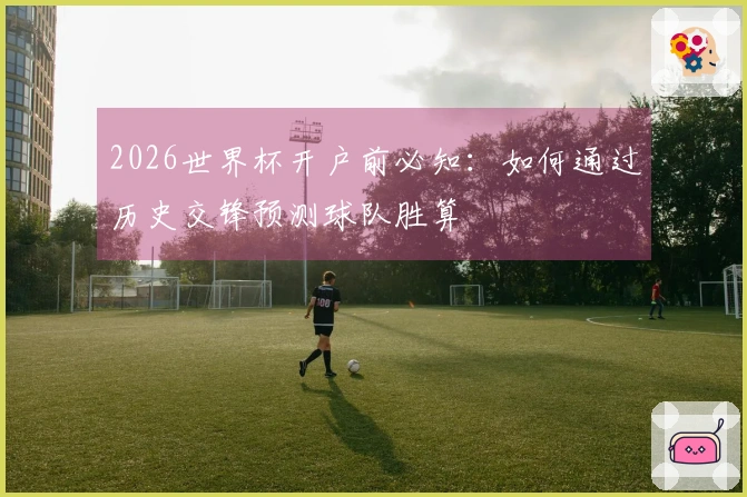 2026世界杯开户前必知：如何通过历史交锋预测球队胜算