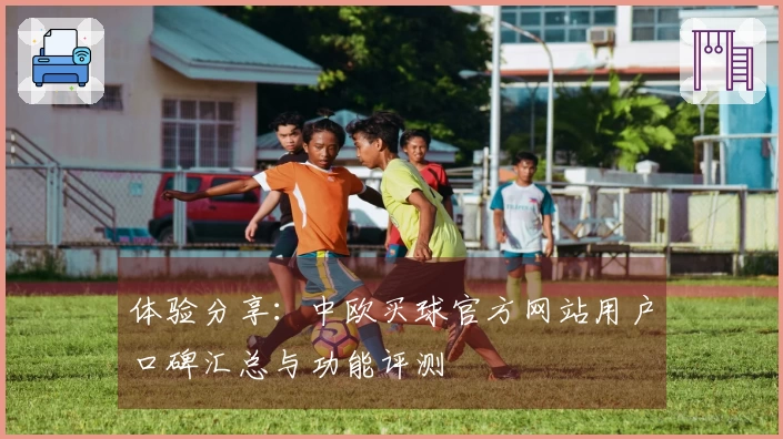 体验分享：中欧买球官方网站用户口碑汇总与功能评测