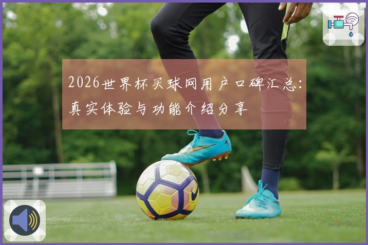 2026世界杯买球网用户口碑汇总：真实体验与功能介绍分享