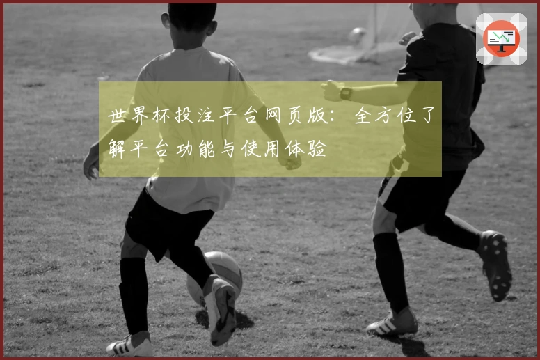 世界杯投注平台网页版：全方位了解平台功能与使用体验