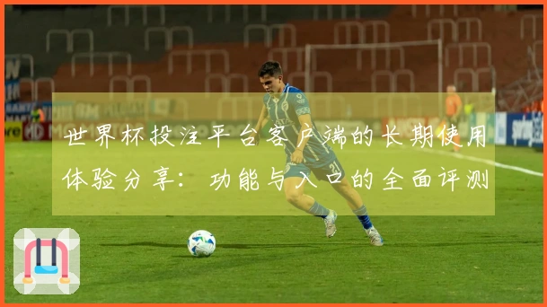 世界杯投注平台客户端的长期使用体验分享：功能与入口的全面评测