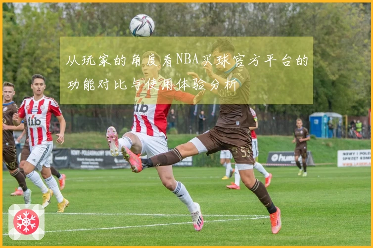 从玩家的角度看NBA买球官方平台的功能对比与使用体验分析