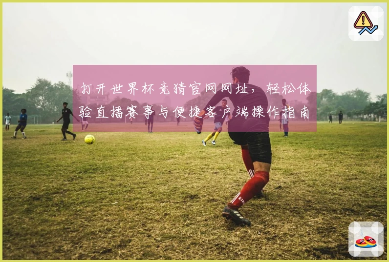 打开世界杯竞猜官网网址，轻松体验直播赛事与便捷客户端操作指南