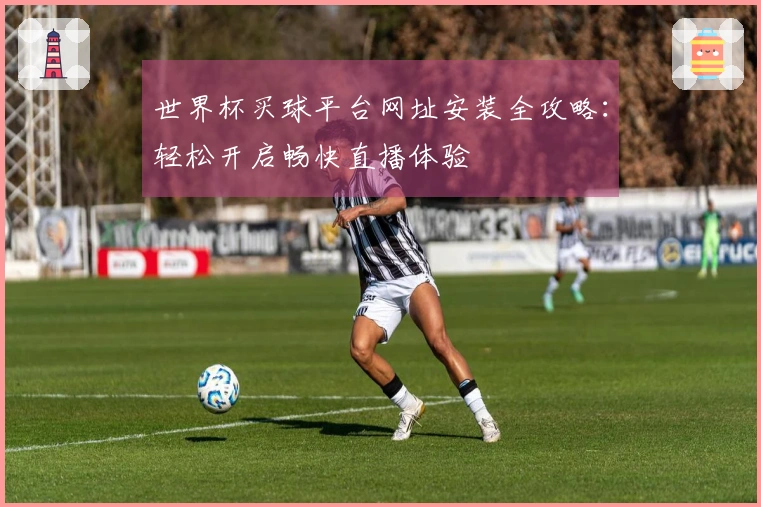 世界杯买球平台网址安装全攻略：轻松开启畅快直播体验