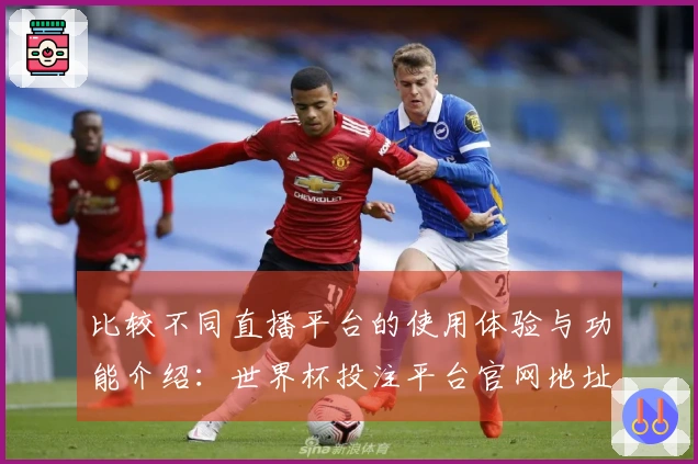 比较不同直播平台的使用体验与功能介绍：世界杯投注平台官网地址推荐分析