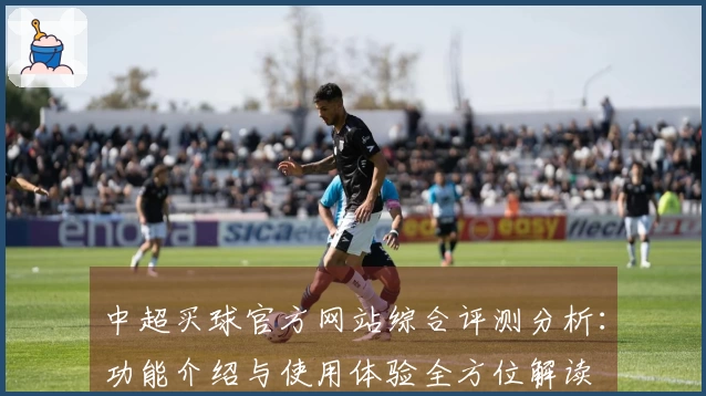 中超买球官方网站综合评测分析：功能介绍与使用体验全方位解读