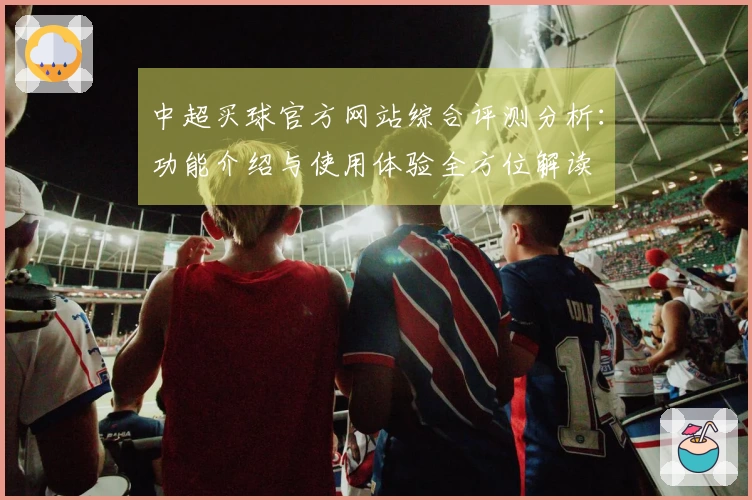 中超买球官方网站综合评测分析:功能介绍与使用体验全方位解读