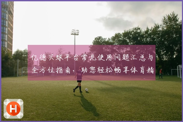 亿德买球平台常见使用问题汇总与全方位指南，助您轻松畅享体育精彩