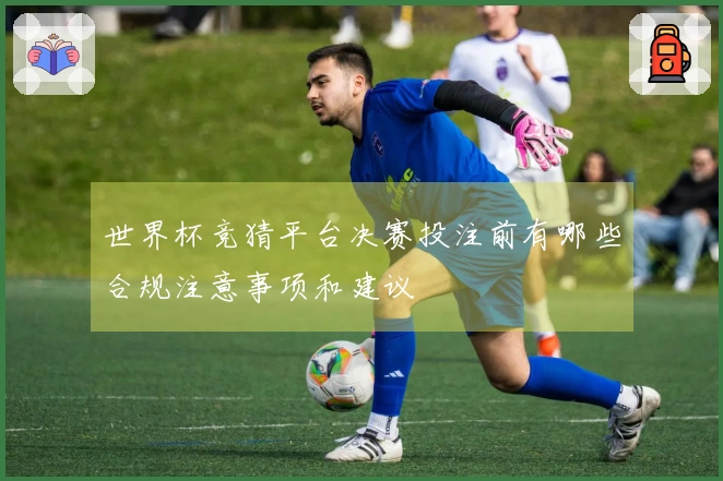 世界杯竞猜平台决赛投注前有哪些合规注意事项和建议