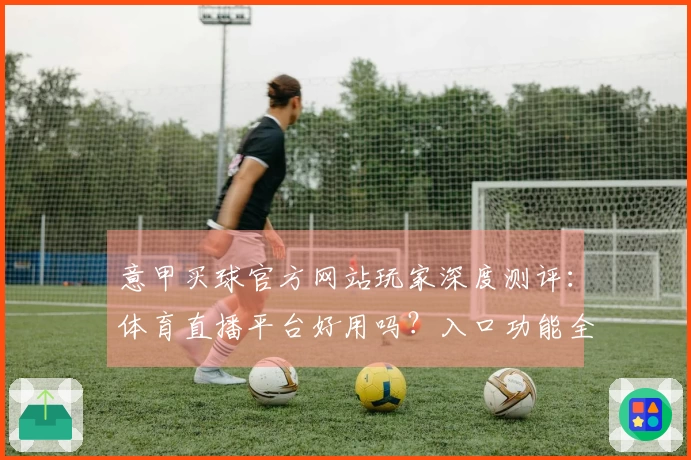 意甲买球官方网站玩家深度测评：体育直播平台好用吗？入口功能全知道