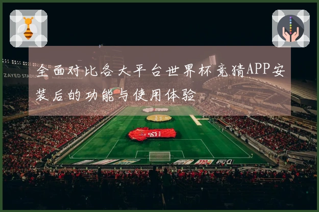 全面对比各大平台世界杯竞猜APP安装后的功能与使用体验
