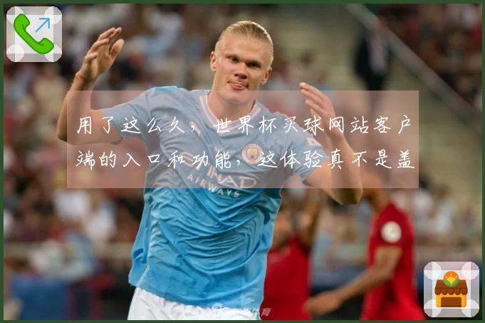 用了这么久，世界杯买球网站客户端的入口和功能，这体验真不是盖的